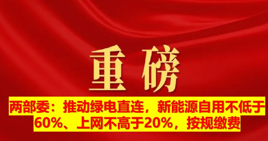 兩部委：推動(dòng)綠電直連，新能源自用不低于60%、上網(wǎng)不高于20%，按規(guī)繳費(fèi)