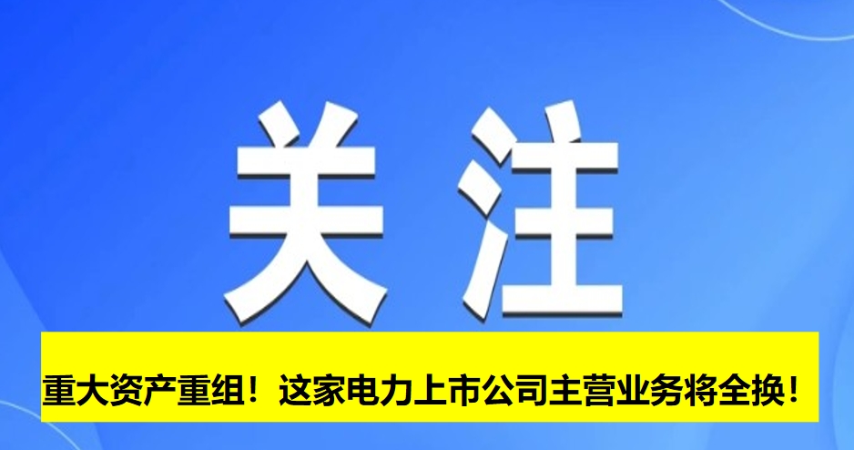 重大資產(chǎn)重組！這家電力上市公司主營業(yè)務(wù)將全換！
