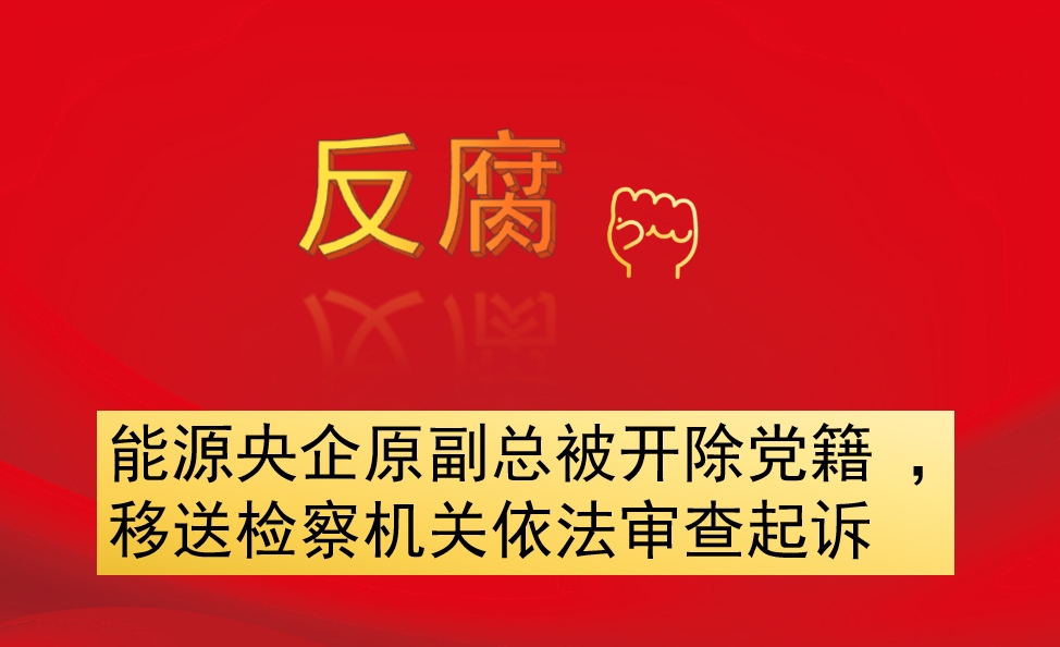 能源央企原副總被開除黨籍 ，移送檢察機關(guān)依法審查起訴