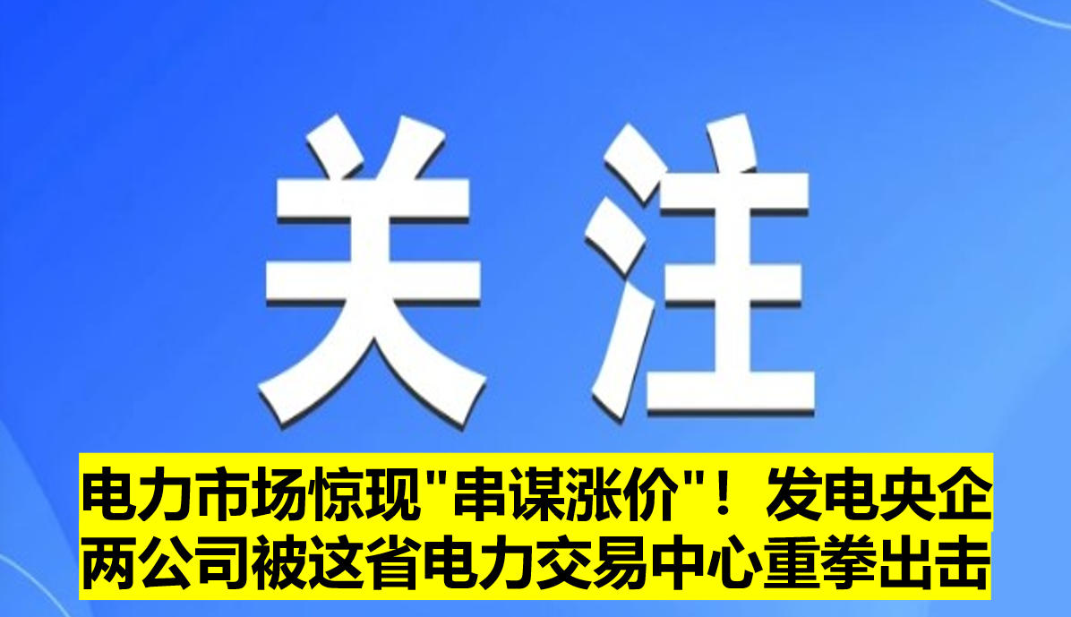 電力市場驚現(xiàn)"串謀漲價"！發(fā)電央企兩公司被這省電力交易中心重拳出擊?
